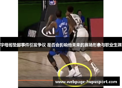 字母哥垫脚事件引发争议 是否会影响他未来的赛场形象与职业生涯