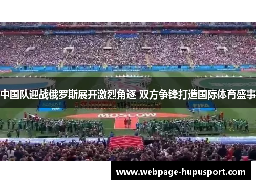 中国队迎战俄罗斯展开激烈角逐 双方争锋打造国际体育盛事