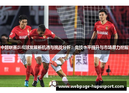 中超联赛乒乓球发展新机遇与挑战分析：竞技水平提升与市场潜力挖掘